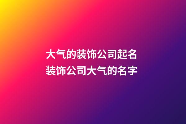大气的装饰公司起名 装饰公司大气的名字-第1张-公司起名-玄机派